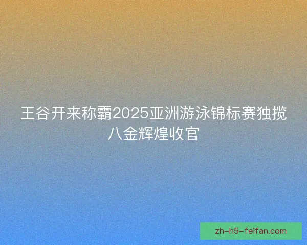 王谷开来称霸2025亚洲游泳锦标赛独揽八金辉煌收官 王谷开来称霸2025亚洲游泳锦标赛独揽八金辉煌收官