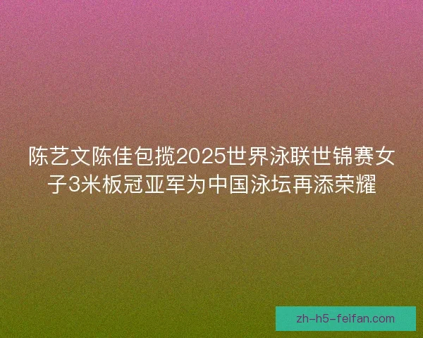 陈艺文陈佳包揽2025世界泳联世锦赛女子3米板冠亚军为中国泳坛再添荣耀 陈艺文陈佳包揽2025世界泳联世锦赛女子3米板冠亚军为中国泳坛再添荣耀