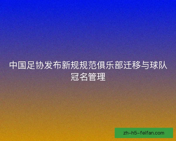 中国足协发布新规规范俱乐部迁移与球队冠名管理 中国足协发布新规规范俱乐部迁移与球队冠名管理