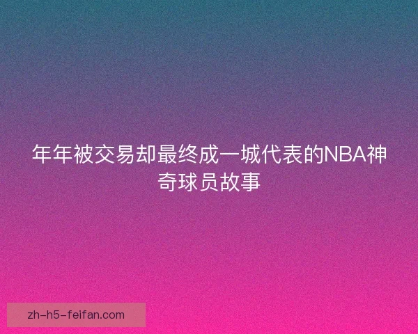 年年被交易却最终成一城代表的NBA神奇球员故事 年年被交易却最终成一城代表的NBA神奇球员故事