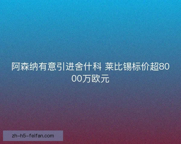 阿森纳有意引进舍什科 莱比锡标价超8000万欧元