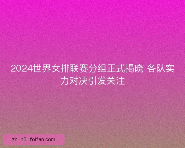 2024世界女排联赛分组正式揭晓 各队实力对决引发关注 2024世界女排联赛分组正式揭晓 各队实力对决引发关注