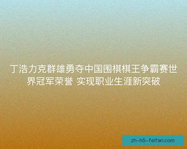 丁浩力克群雄勇夺中国围棋棋王争霸赛世界冠军荣誉 实现职业生涯新突破 丁浩力克群雄勇夺中国围棋棋王争霸赛世界冠军荣誉 实现职业生涯新突破