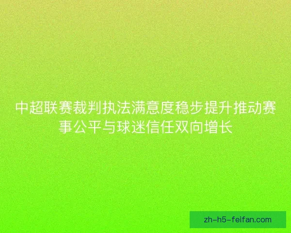 中超联赛裁判执法满意度稳步提升推动赛事公平与球迷信任双向增长 中超联赛裁判执法满意度稳步提升推动赛事公平与球迷信任双向增长
