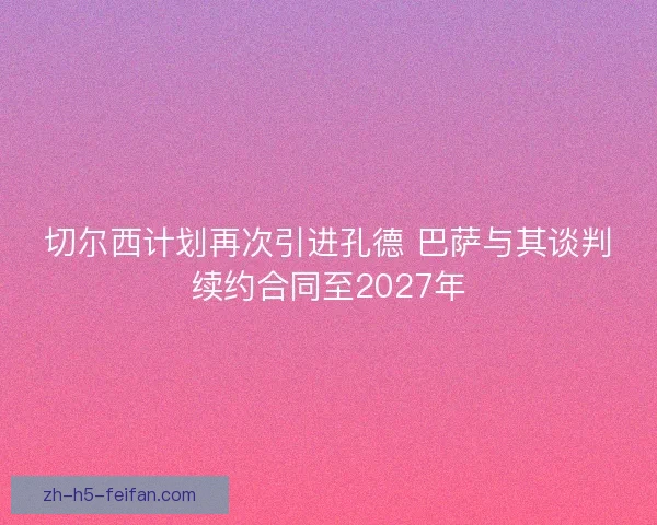 切尔西计划再次引进孔德 巴萨与其谈判续约合同至2027年 切尔西计划再次引进孔德 巴萨与其谈判续约合同至2027年