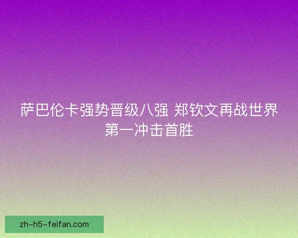 萨巴伦卡强势晋级八强 郑钦文再战世界第一冲击首胜