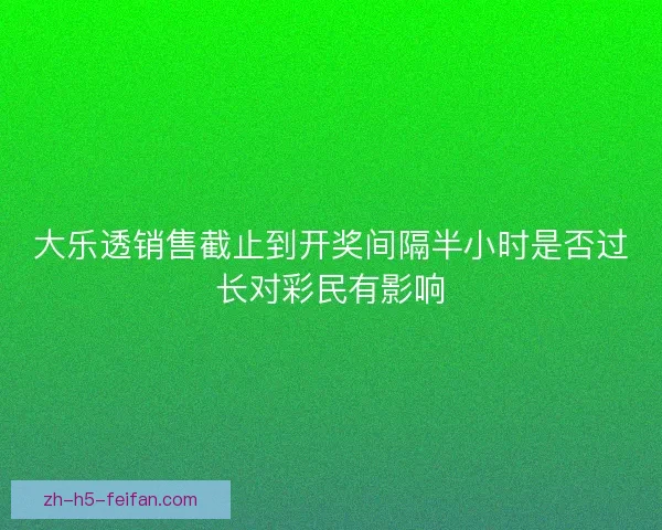 大乐透销售截止到开奖间隔半小时是否过长对彩民有影响