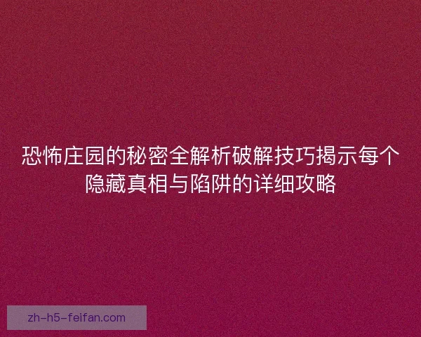 恐怖庄园的秘密全解析破解技巧揭示每个隐藏真相与陷阱的详细攻略 恐怖庄园的秘密全解析破解技巧揭示每个隐藏真相与陷阱的详细攻略