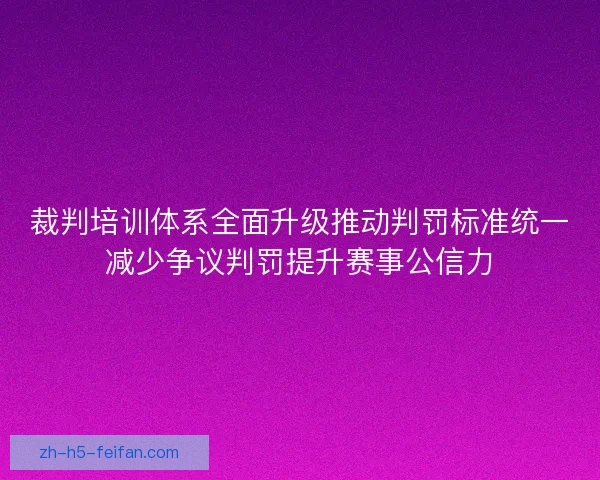 裁判培训体系全面升级推动判罚标准统一减少争议判罚提升赛事公信力 裁判培训体系全面升级推动判罚标准统一减少争议判罚提升赛事公信力