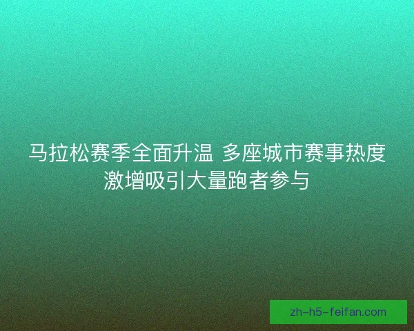马拉松赛季全面升温 多座城市赛事热度激增吸引大量跑者参与 马拉松赛季全面升温 多座城市赛事热度激增吸引大量跑者参与