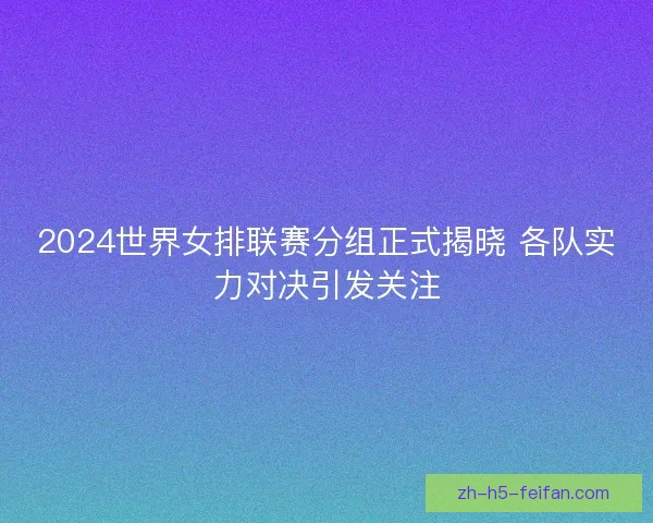 2024世界女排联赛分组正式揭晓 各队实力对决引发关注 2024世界女排联赛分组正式揭晓 各队实力对决引发关注