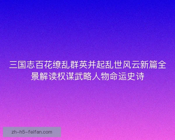 三国志百花缭乱群英并起乱世风云新篇全景解读权谋武略人物命运史诗 三国志百花缭乱群英并起乱世风云新篇全景解读权谋武略人物命运史诗