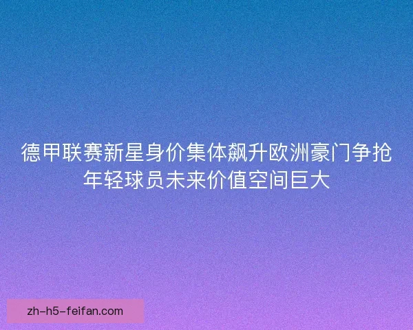 德甲联赛新星身价集体飙升欧洲豪门争抢年轻球员未来价值空间巨大