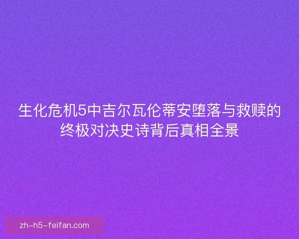 生化危机5中吉尔瓦伦蒂安堕落与救赎的终极对决史诗背后真相全景