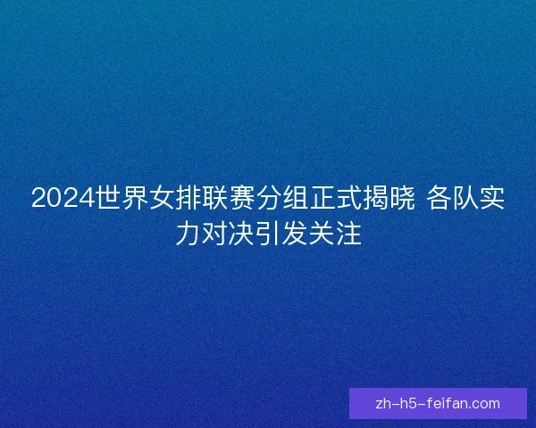 2024世界女排联赛分组正式揭晓 各队实力对决引发关注 2024世界女排联赛分组正式揭晓 各队实力对决引发关注