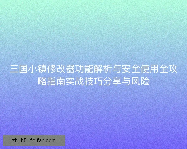 三国小镇修改器功能解析与安全使用全攻略指南实战技巧分享与风险 三国小镇修改器功能解析与安全使用全攻略指南实战技巧分享与风险