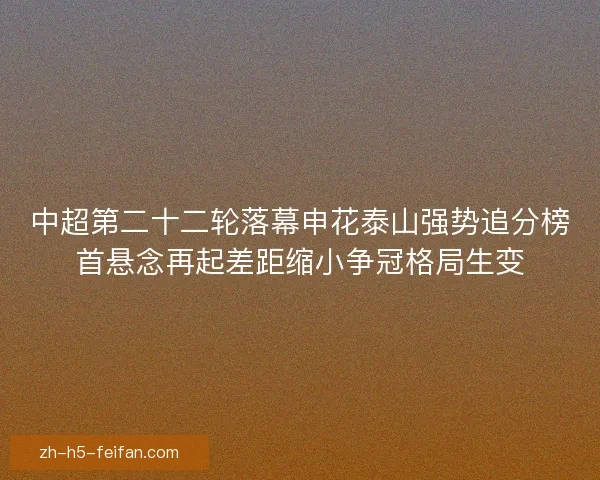 中超第二十二轮落幕申花泰山强势追分榜首悬念再起差距缩小争冠格局生变 中超第二十二轮落幕申花泰山强势追分榜首悬念再起差距缩小争冠格局生变