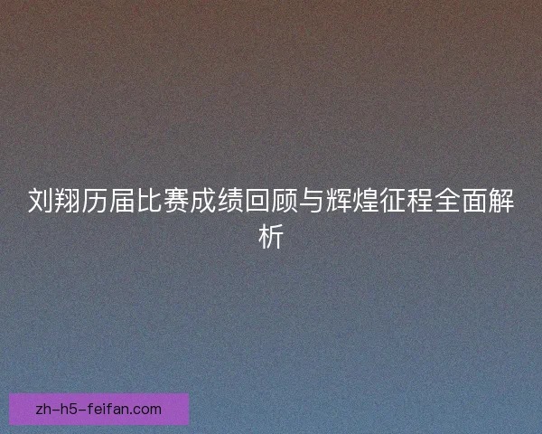 刘翔历届比赛成绩回顾与辉煌征程全面解析 刘翔历届比赛成绩回顾与辉煌征程全面解析