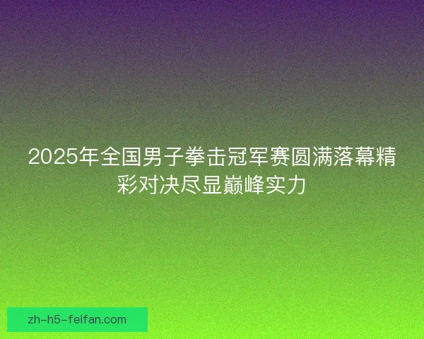 2025年全国男子拳击冠军赛圆满落幕精彩对决尽显巅峰实力 2025年全国男子拳击冠军赛圆满落幕精彩对决尽显巅峰实力
