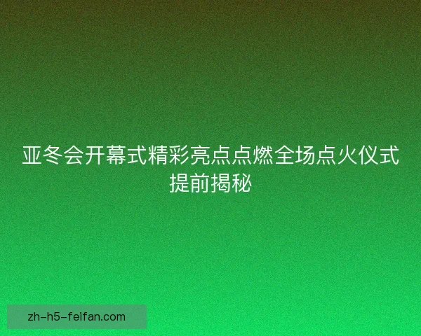亚冬会开幕式精彩亮点点燃全场点火仪式提前揭秘