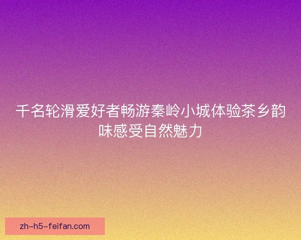 千名轮滑爱好者畅游秦岭小城体验茶乡韵味感受自然魅力 千名轮滑爱好者畅游秦岭小城体验茶乡韵味感受自然魅力