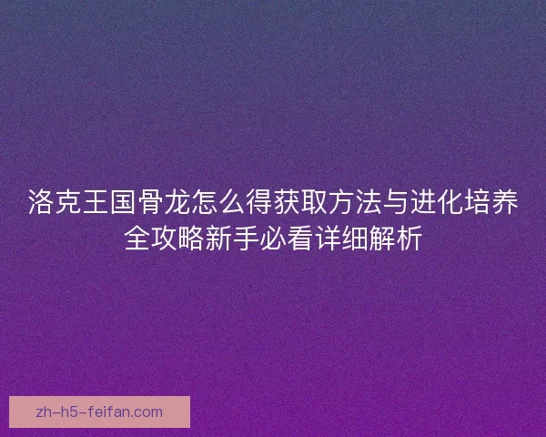 洛克王国骨龙怎么得获取方法与进化培养全攻略新手必看详细解析